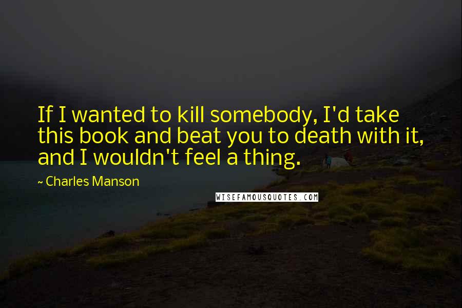 Charles Manson Quotes: If I wanted to kill somebody, I'd take this book and beat you to death with it, and I wouldn't feel a thing.