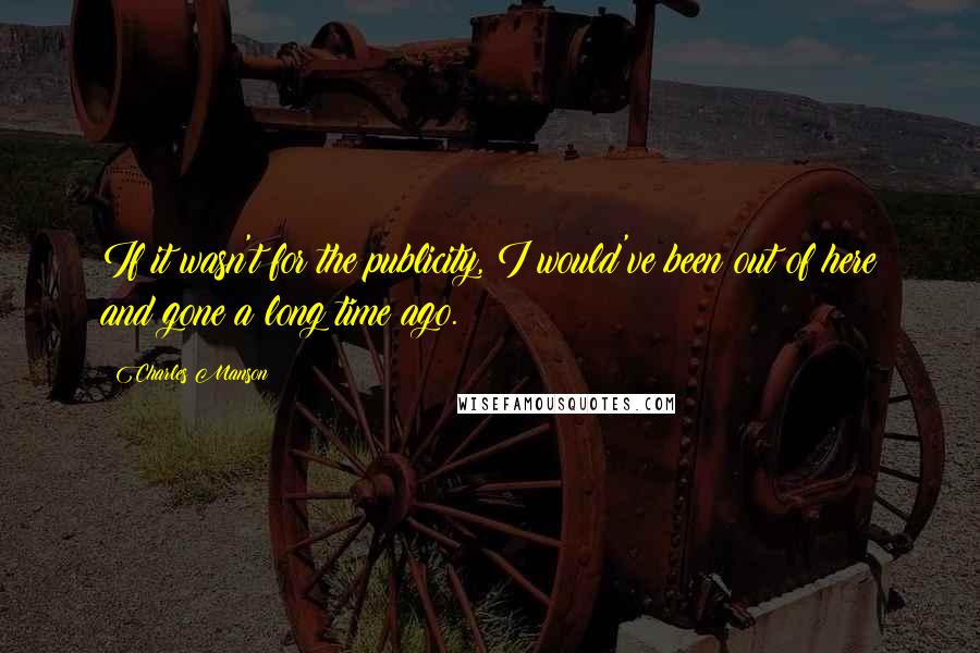 Charles Manson Quotes: If it wasn't for the publicity, I would've been out of here and gone a long time ago.