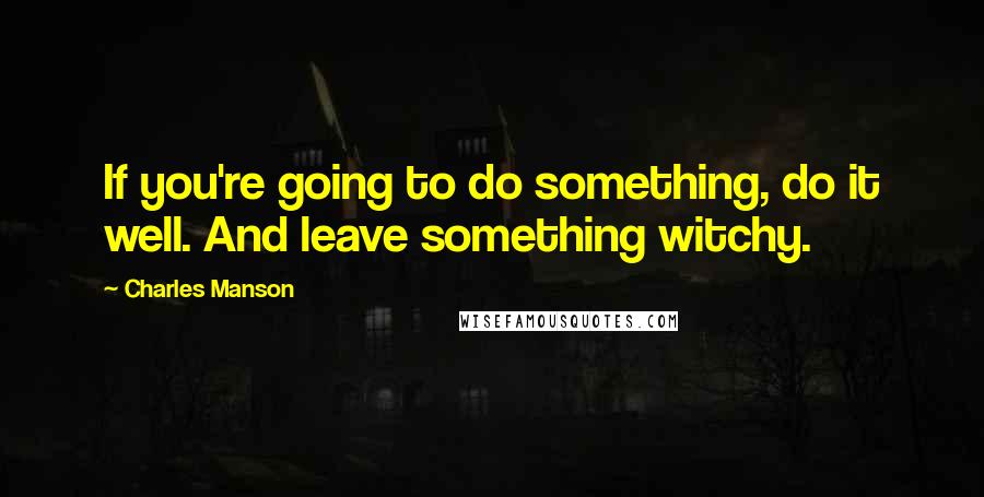 Charles Manson Quotes: If you're going to do something, do it well. And leave something witchy.
