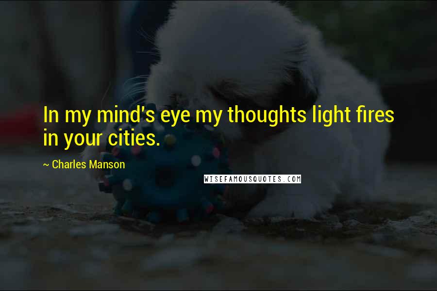 Charles Manson Quotes: In my mind's eye my thoughts light fires in your cities.
