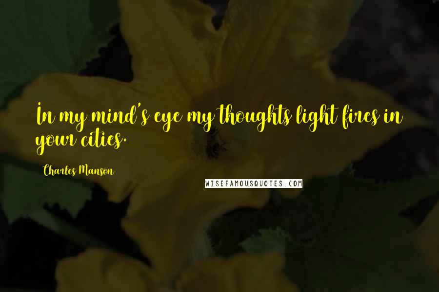 Charles Manson Quotes: In my mind's eye my thoughts light fires in your cities.