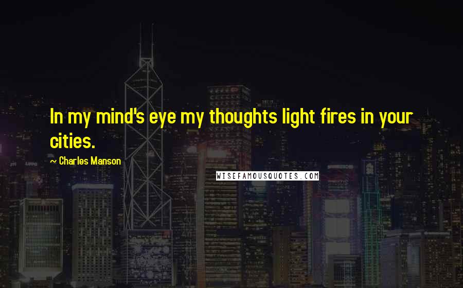 Charles Manson Quotes: In my mind's eye my thoughts light fires in your cities.