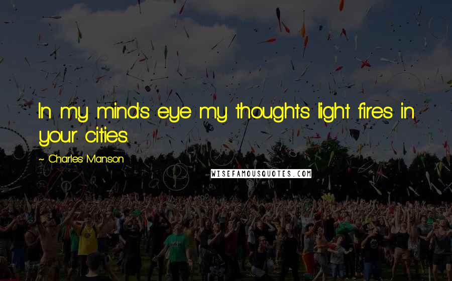 Charles Manson Quotes: In my mind's eye my thoughts light fires in your cities.