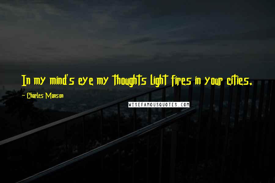 Charles Manson Quotes: In my mind's eye my thoughts light fires in your cities.