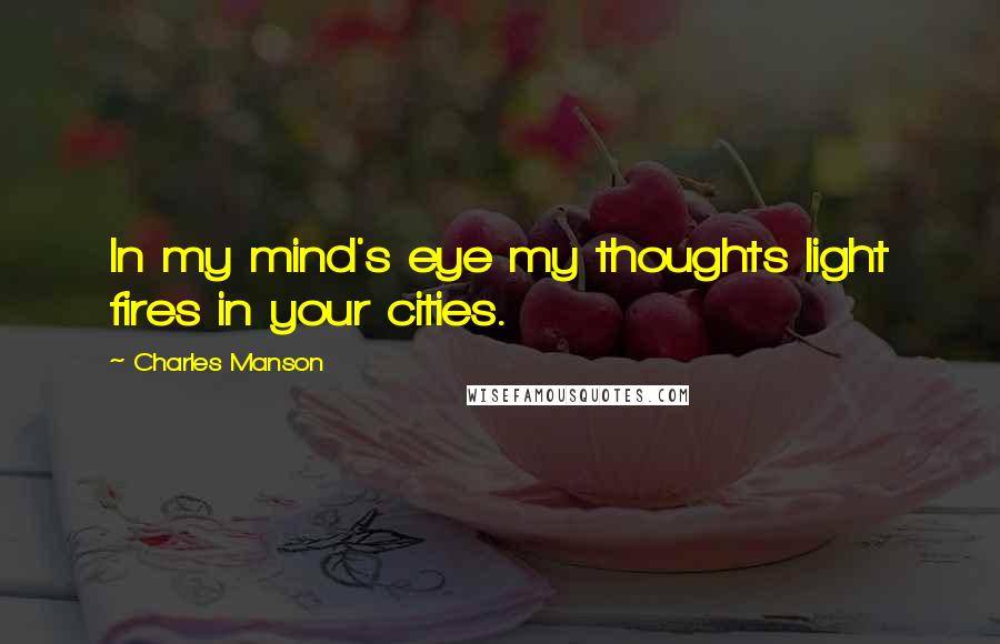 Charles Manson Quotes: In my mind's eye my thoughts light fires in your cities.