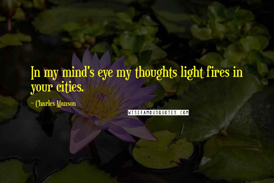 Charles Manson Quotes: In my mind's eye my thoughts light fires in your cities.