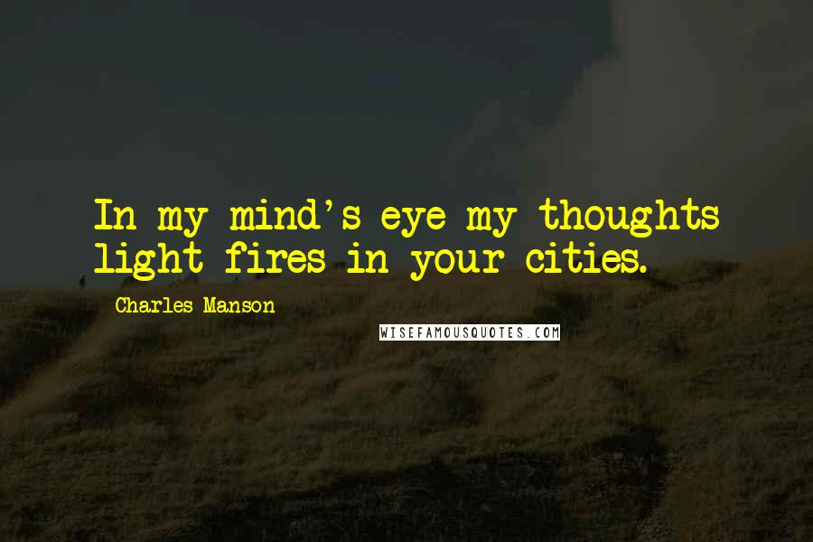 Charles Manson Quotes: In my mind's eye my thoughts light fires in your cities.