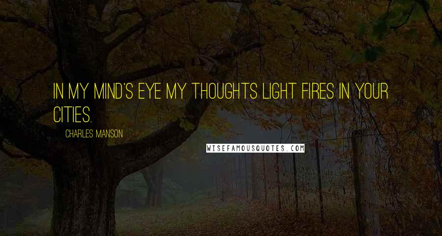 Charles Manson Quotes: In my mind's eye my thoughts light fires in your cities.