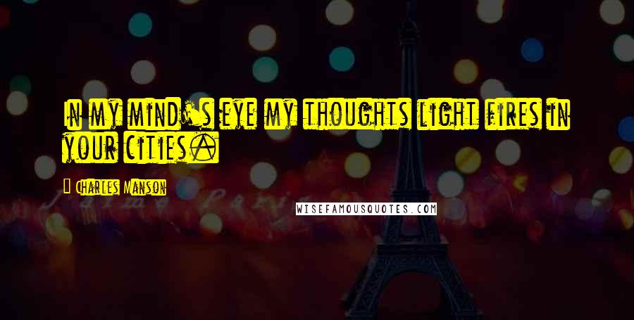 Charles Manson Quotes: In my mind's eye my thoughts light fires in your cities.