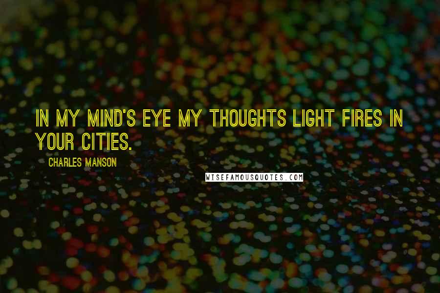 Charles Manson Quotes: In my mind's eye my thoughts light fires in your cities.