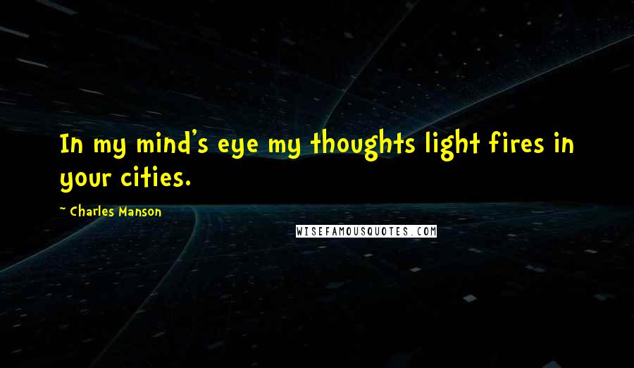 Charles Manson Quotes: In my mind's eye my thoughts light fires in your cities.