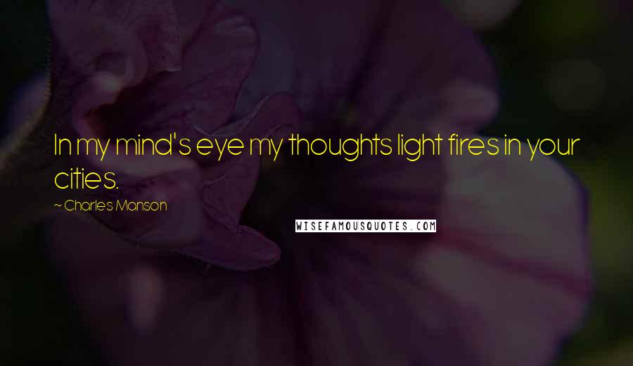 Charles Manson Quotes: In my mind's eye my thoughts light fires in your cities.