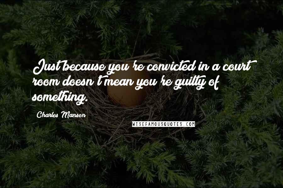 Charles Manson Quotes: Just because you're convicted in a court room doesn't mean you're guilty of something.