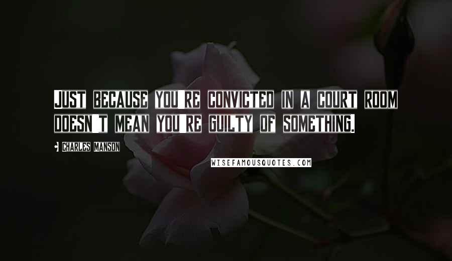 Charles Manson Quotes: Just because you're convicted in a court room doesn't mean you're guilty of something.