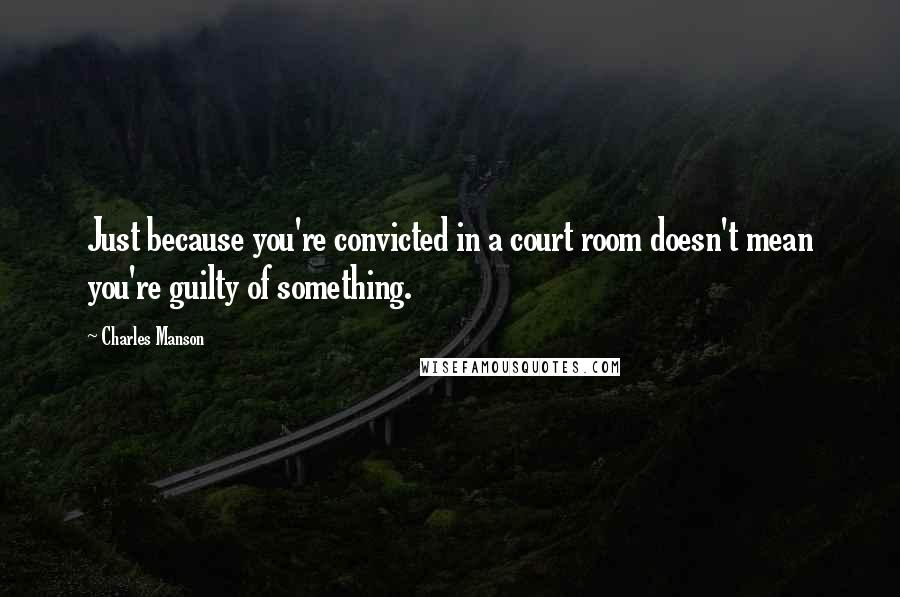 Charles Manson Quotes: Just because you're convicted in a court room doesn't mean you're guilty of something.