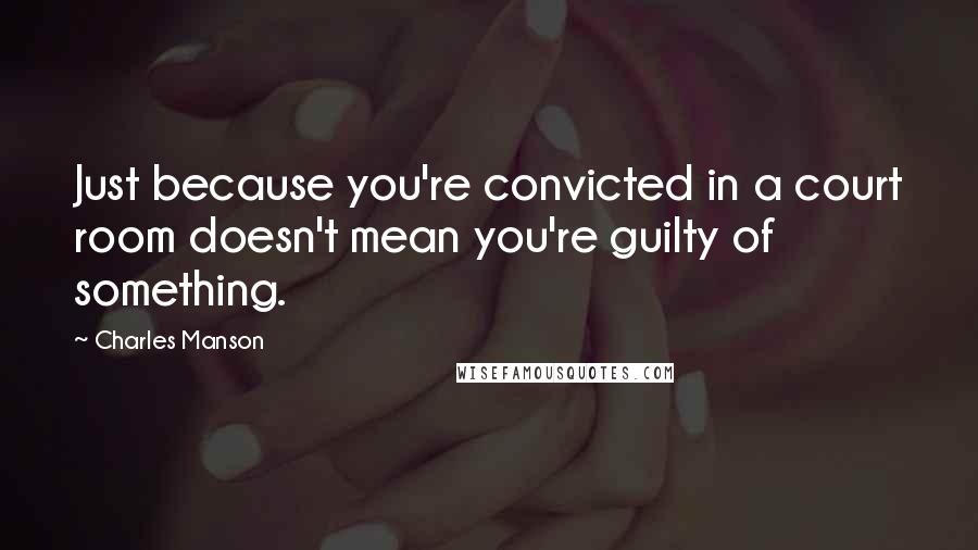 Charles Manson Quotes: Just because you're convicted in a court room doesn't mean you're guilty of something.