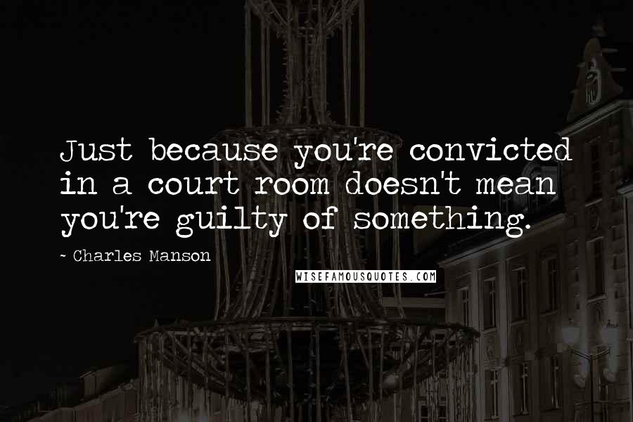 Charles Manson Quotes: Just because you're convicted in a court room doesn't mean you're guilty of something.