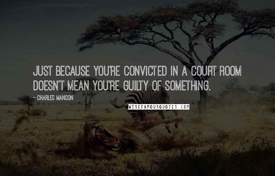 Charles Manson Quotes: Just because you're convicted in a court room doesn't mean you're guilty of something.