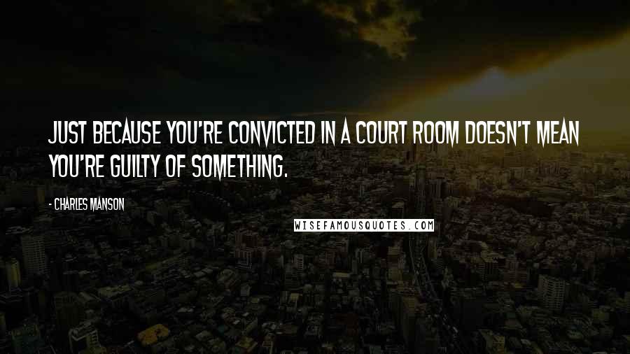 Charles Manson Quotes: Just because you're convicted in a court room doesn't mean you're guilty of something.