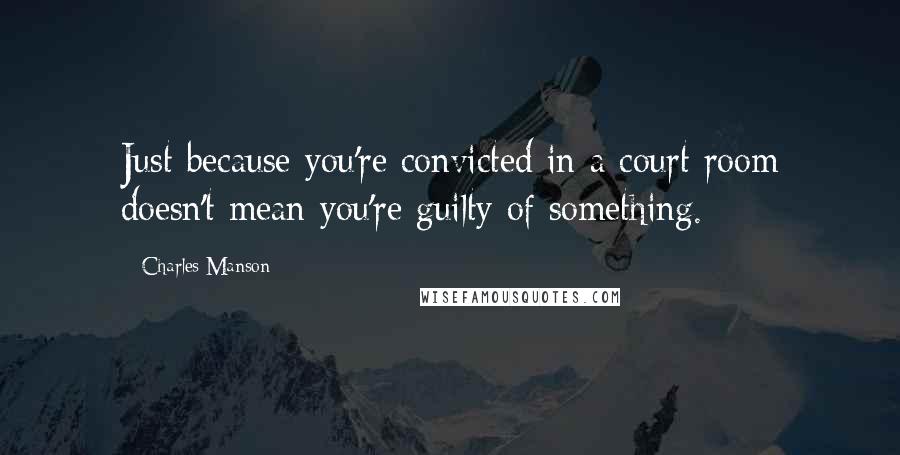 Charles Manson Quotes: Just because you're convicted in a court room doesn't mean you're guilty of something.