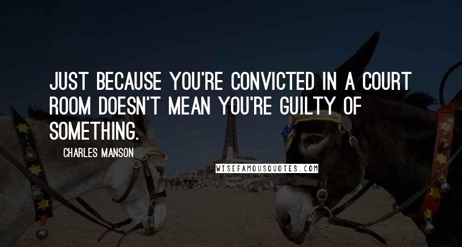 Charles Manson Quotes: Just because you're convicted in a court room doesn't mean you're guilty of something.