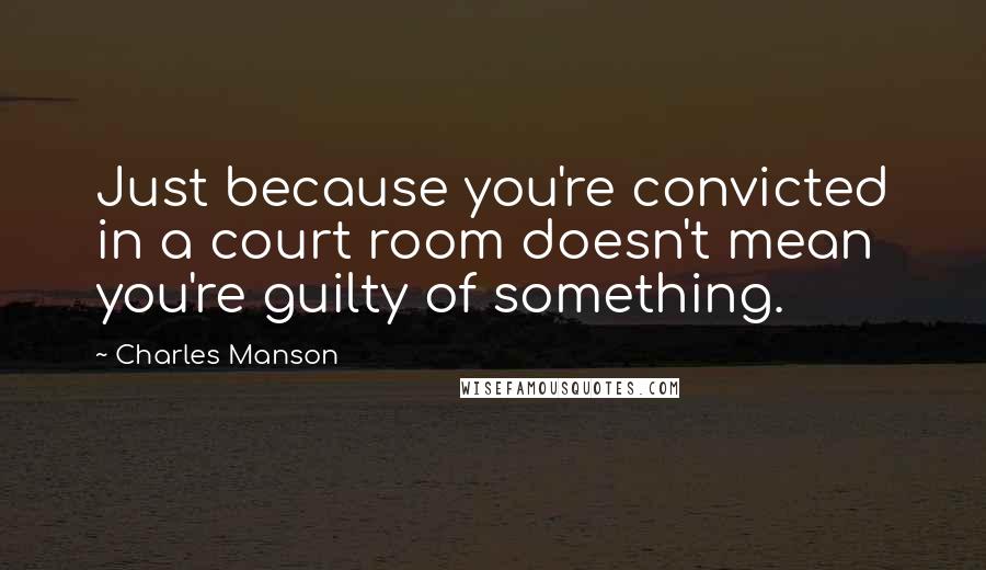 Charles Manson Quotes: Just because you're convicted in a court room doesn't mean you're guilty of something.