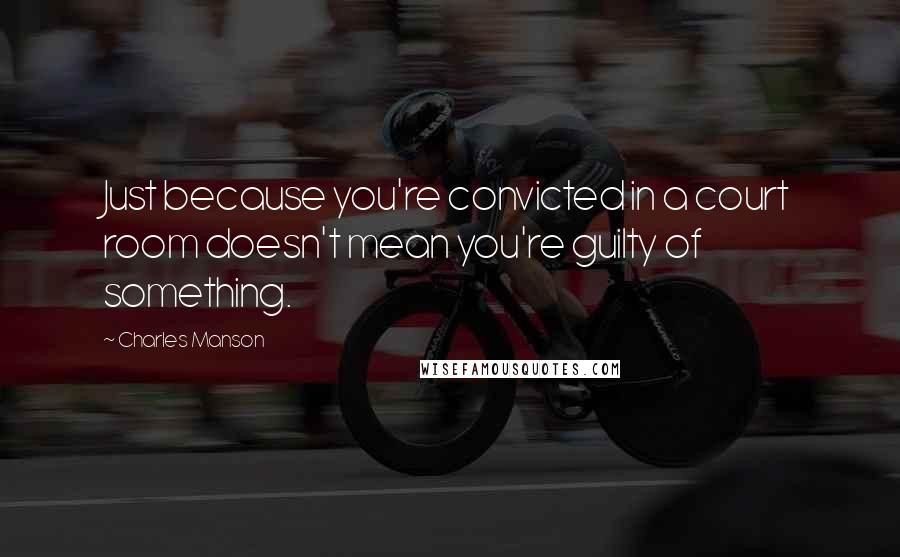 Charles Manson Quotes: Just because you're convicted in a court room doesn't mean you're guilty of something.