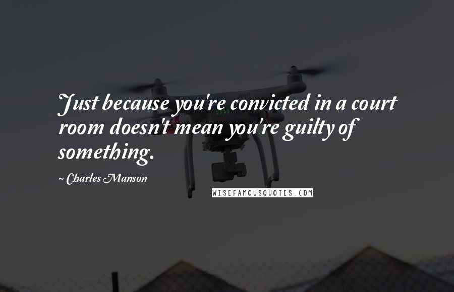 Charles Manson Quotes: Just because you're convicted in a court room doesn't mean you're guilty of something.