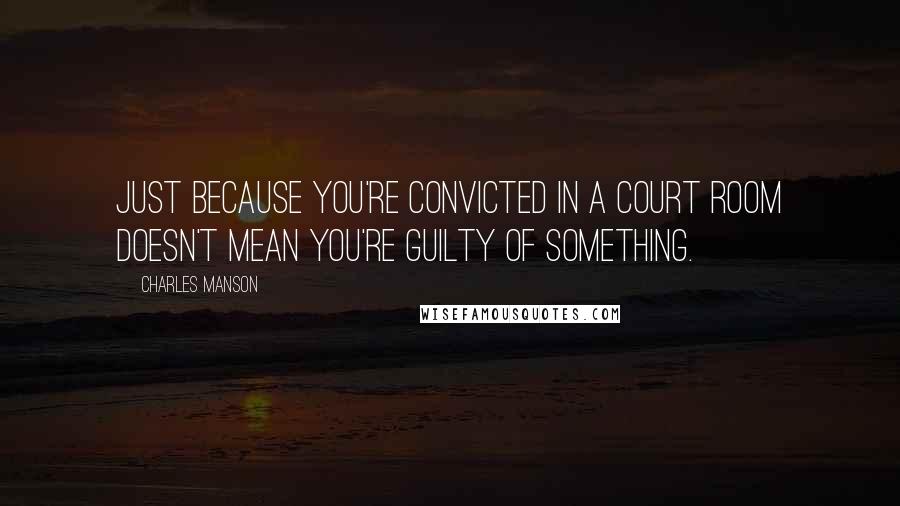 Charles Manson Quotes: Just because you're convicted in a court room doesn't mean you're guilty of something.