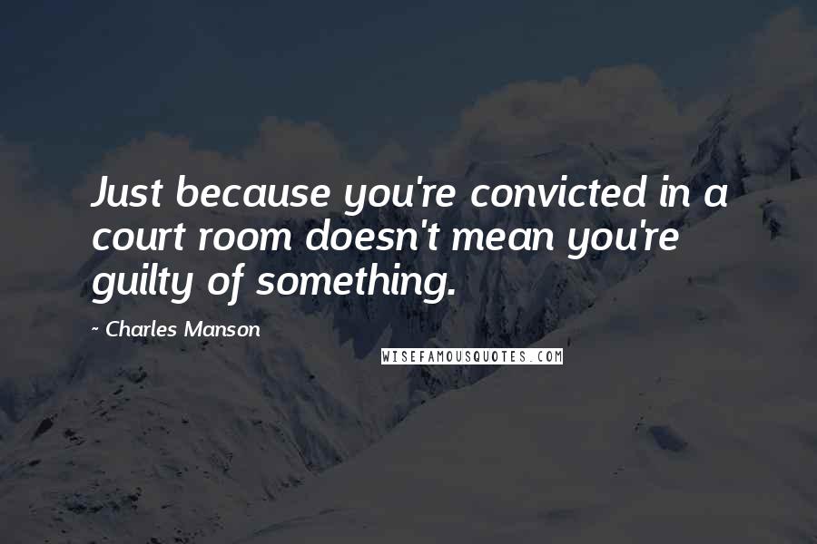 Charles Manson Quotes: Just because you're convicted in a court room doesn't mean you're guilty of something.