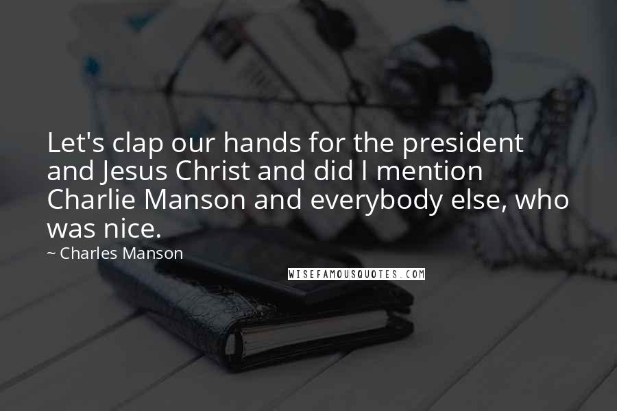 Charles Manson Quotes: Let's clap our hands for the president and Jesus Christ and did I mention Charlie Manson and everybody else, who was nice.