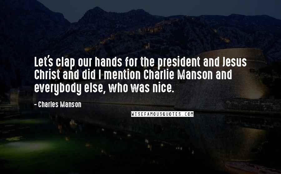 Charles Manson Quotes: Let's clap our hands for the president and Jesus Christ and did I mention Charlie Manson and everybody else, who was nice.