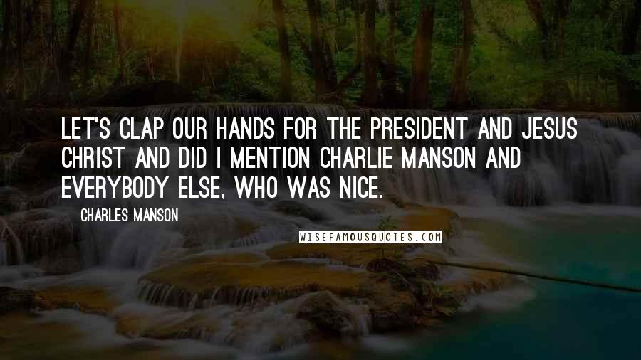 Charles Manson Quotes: Let's clap our hands for the president and Jesus Christ and did I mention Charlie Manson and everybody else, who was nice.