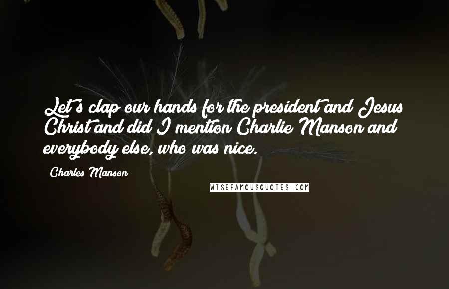 Charles Manson Quotes: Let's clap our hands for the president and Jesus Christ and did I mention Charlie Manson and everybody else, who was nice.