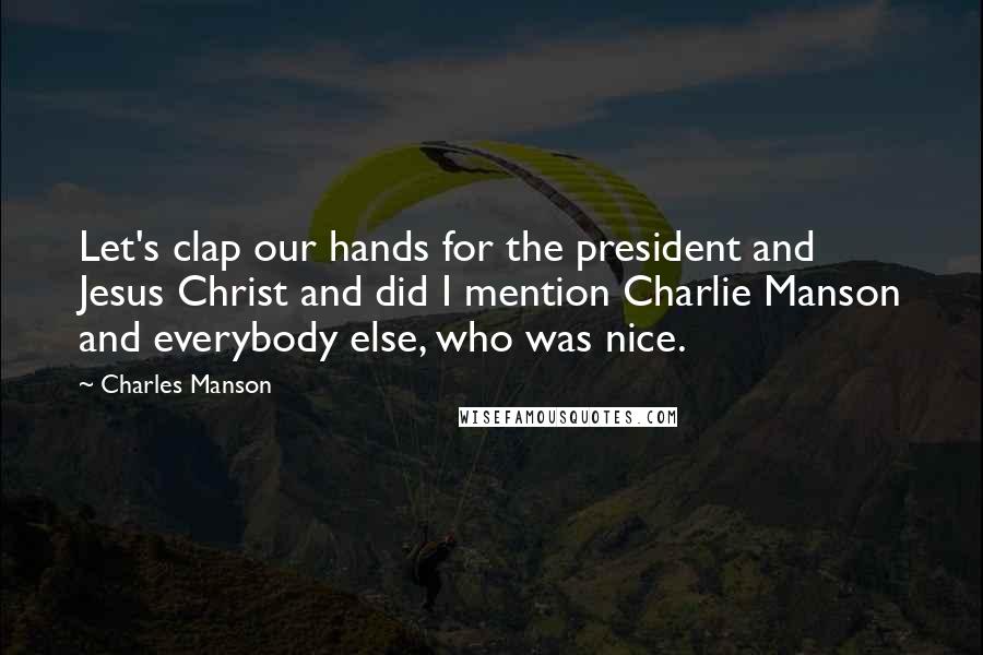 Charles Manson Quotes: Let's clap our hands for the president and Jesus Christ and did I mention Charlie Manson and everybody else, who was nice.
