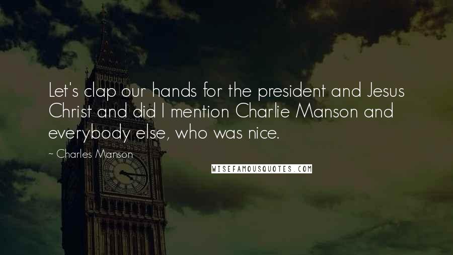Charles Manson Quotes: Let's clap our hands for the president and Jesus Christ and did I mention Charlie Manson and everybody else, who was nice.