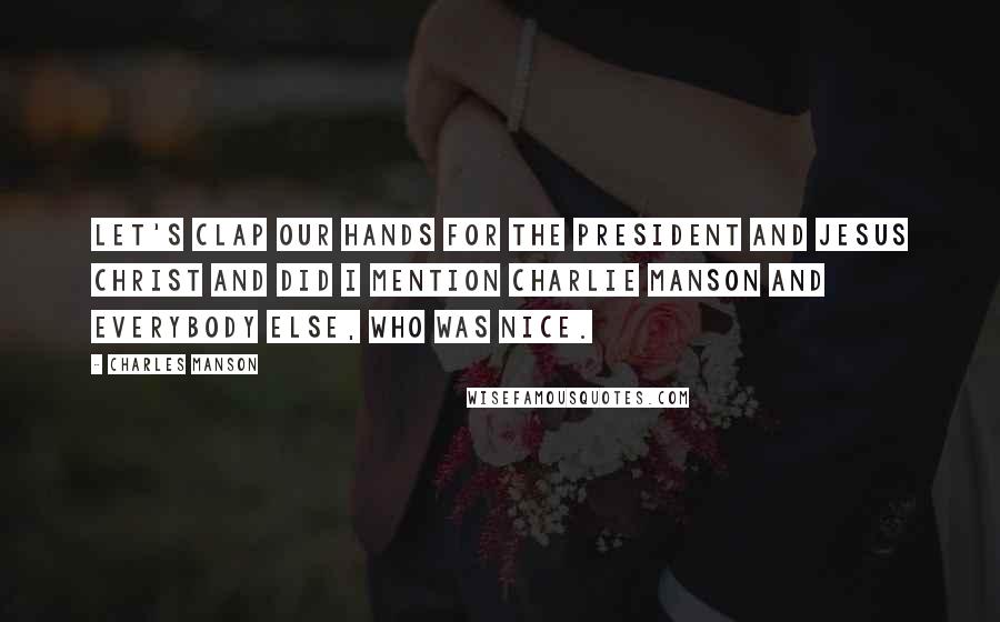 Charles Manson Quotes: Let's clap our hands for the president and Jesus Christ and did I mention Charlie Manson and everybody else, who was nice.