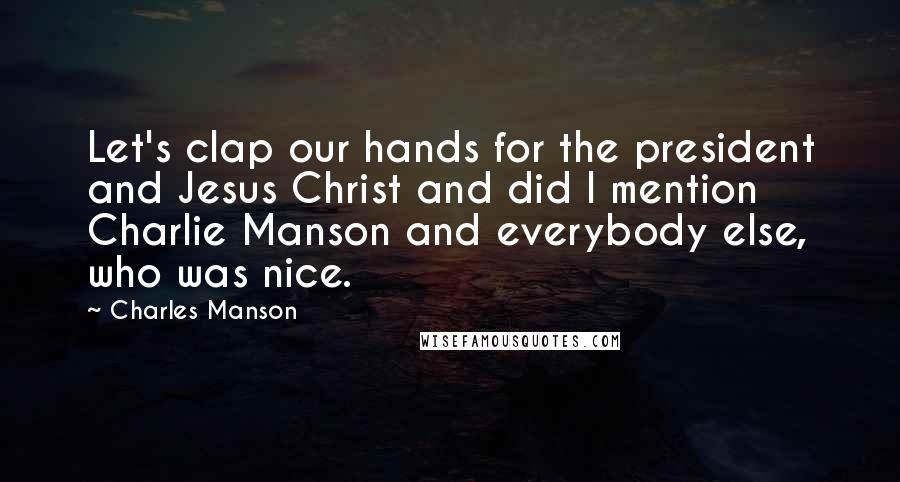 Charles Manson Quotes: Let's clap our hands for the president and Jesus Christ and did I mention Charlie Manson and everybody else, who was nice.