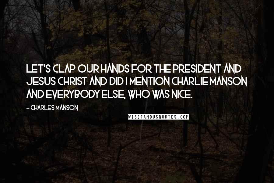 Charles Manson Quotes: Let's clap our hands for the president and Jesus Christ and did I mention Charlie Manson and everybody else, who was nice.