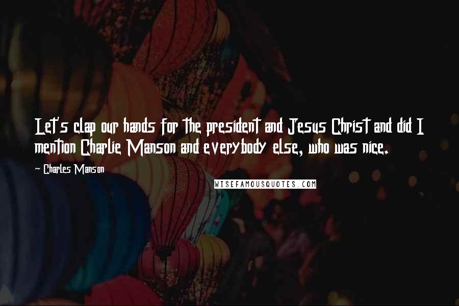 Charles Manson Quotes: Let's clap our hands for the president and Jesus Christ and did I mention Charlie Manson and everybody else, who was nice.