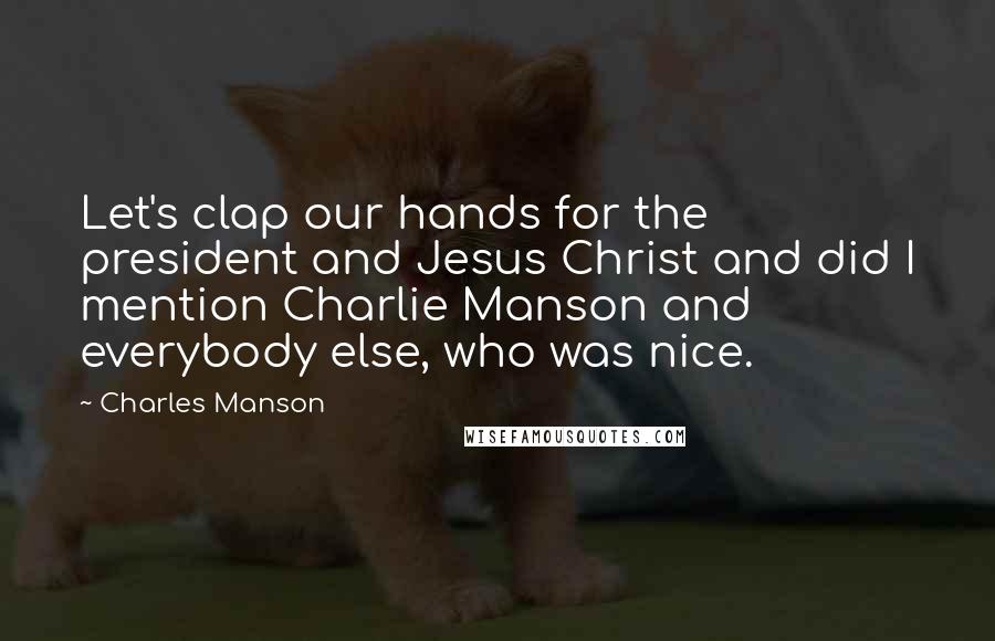 Charles Manson Quotes: Let's clap our hands for the president and Jesus Christ and did I mention Charlie Manson and everybody else, who was nice.