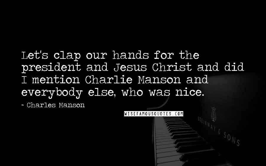 Charles Manson Quotes: Let's clap our hands for the president and Jesus Christ and did I mention Charlie Manson and everybody else, who was nice.