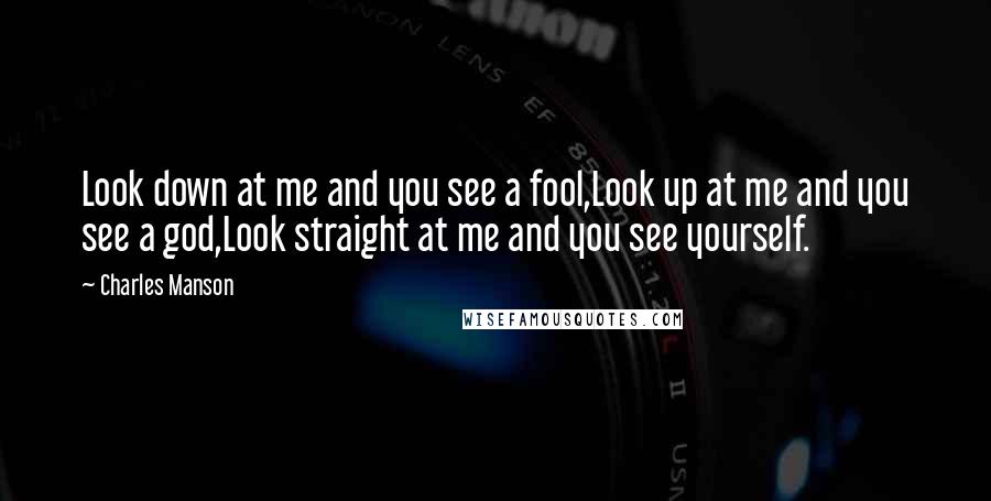 Charles Manson Quotes: Look down at me and you see a fool,Look up at me and you see a god,Look straight at me and you see yourself.