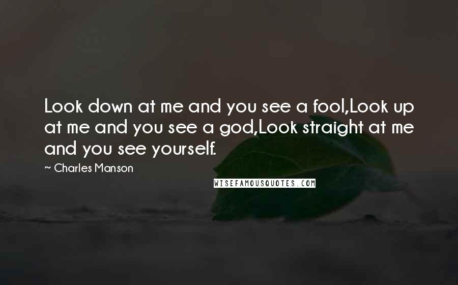 Charles Manson Quotes: Look down at me and you see a fool,Look up at me and you see a god,Look straight at me and you see yourself.