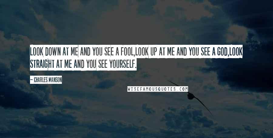 Charles Manson Quotes: Look down at me and you see a fool,Look up at me and you see a god,Look straight at me and you see yourself.