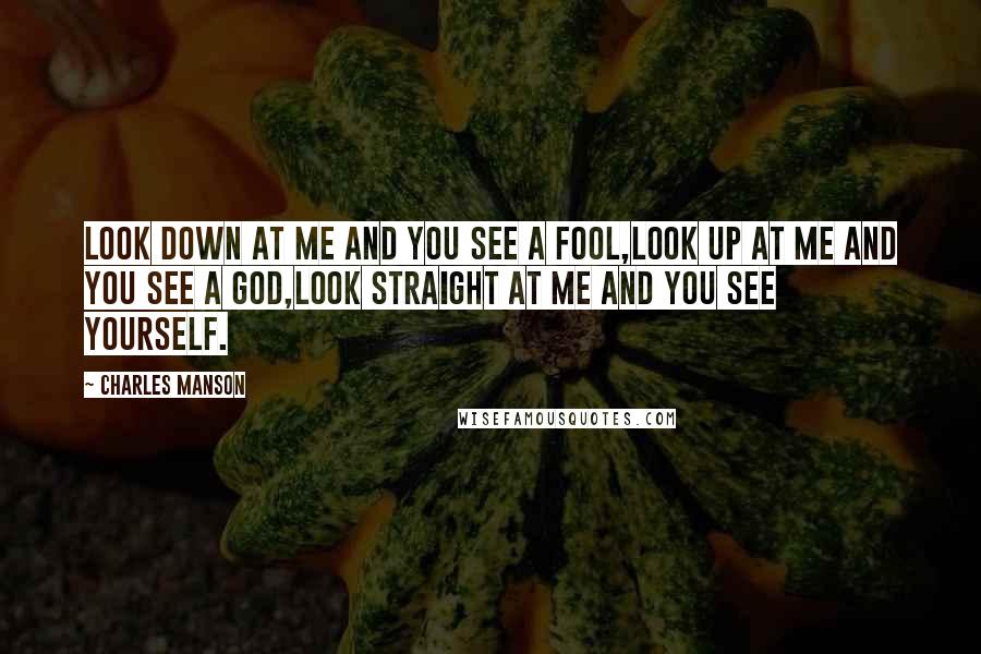 Charles Manson Quotes: Look down at me and you see a fool,Look up at me and you see a god,Look straight at me and you see yourself.