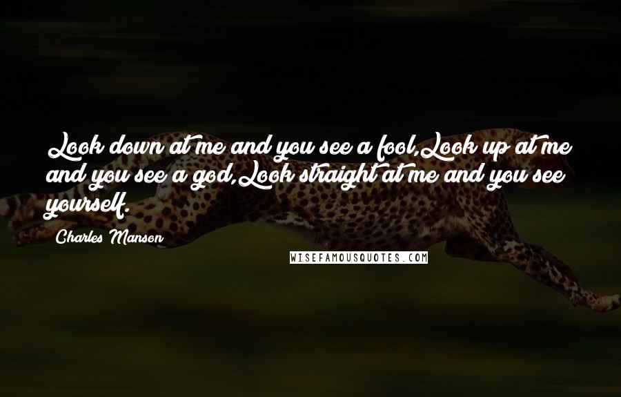 Charles Manson Quotes: Look down at me and you see a fool,Look up at me and you see a god,Look straight at me and you see yourself.