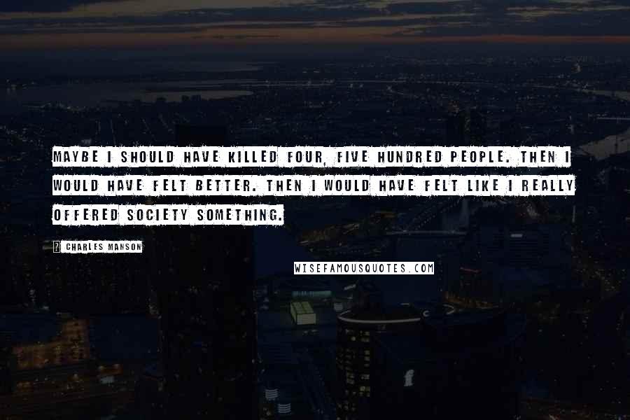 Charles Manson Quotes: Maybe I should have killed four, five hundred people. Then I would have felt better. Then I would have felt like I really offered society something.