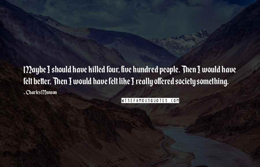 Charles Manson Quotes: Maybe I should have killed four, five hundred people. Then I would have felt better. Then I would have felt like I really offered society something.