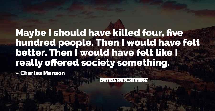 Charles Manson Quotes: Maybe I should have killed four, five hundred people. Then I would have felt better. Then I would have felt like I really offered society something.